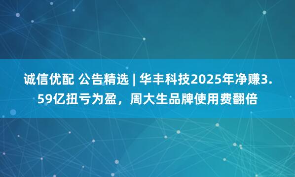 诚信优配 公告精选 | 华丰科技2025年净赚3.59亿扭亏为盈，周大生品牌使用费翻倍