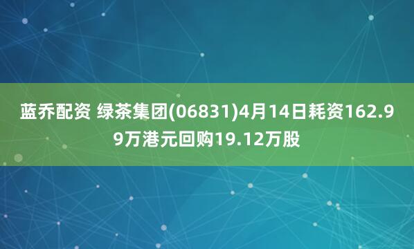 蓝乔配资 绿茶集团(06831)4月14日耗资162.99万港元回购19.12万股