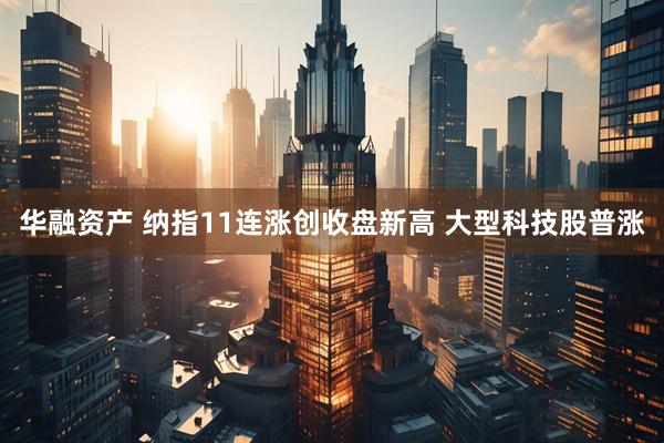 华融资产 纳指11连涨创收盘新高 大型科技股普涨