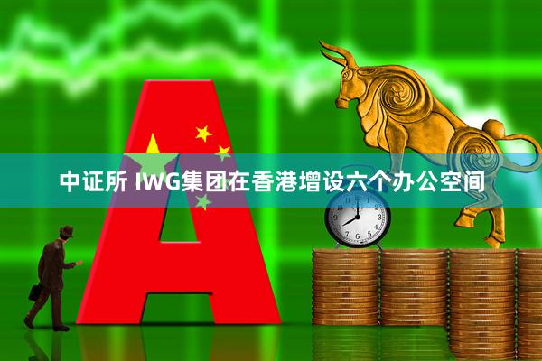 中证所 IWG集团在香港增设六个办公空间