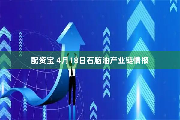 配资宝 4月18日石脑油产业链情报