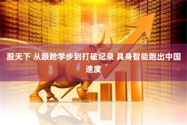 股天下 从踉跄学步到打破纪录 具身智能跑出中国速度