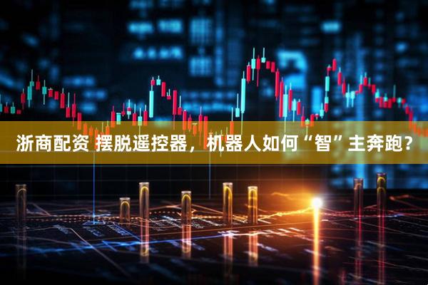 浙商配资 摆脱遥控器，机器人如何“智”主奔跑？