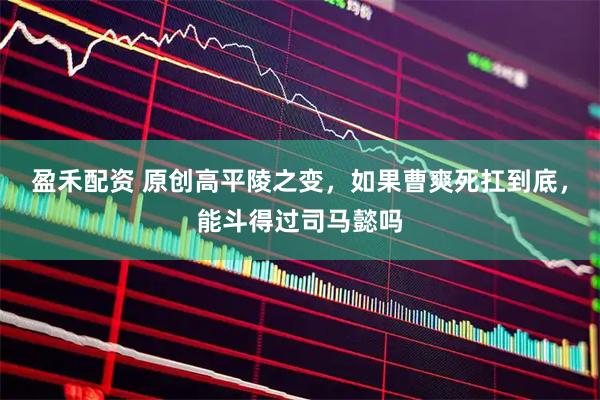 盈禾配资 原创高平陵之变，如果曹爽死扛到底，能斗得过司马懿吗