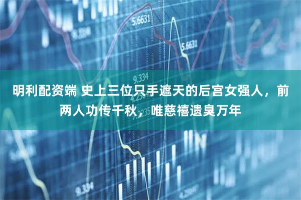明利配资端 史上三位只手遮天的后宫女强人，前两人功传千秋，唯慈禧遗臭万年