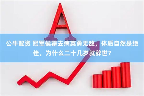 公牛配资 冠军侯霍去病英勇无敌，体质自然是绝佳，为什么二十几岁就辞世？