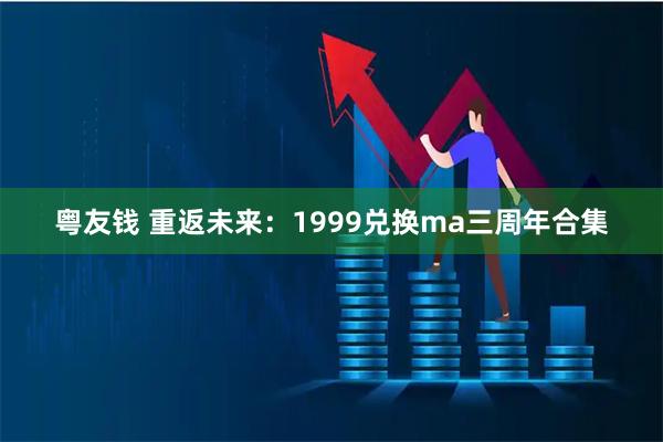 粤友钱 重返未来:1999兑换ma三周年合集