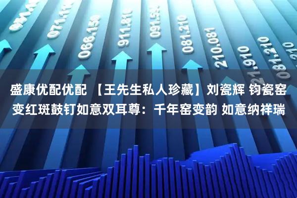 盛康优配优配 【王先生私人珍藏】刘瓷辉 钧瓷窑变红斑鼓钉如意双耳尊:千年窑变韵 如意纳祥瑞