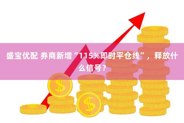 盛宝优配 券商新增“115%即时平仓线”，释放什么信号？