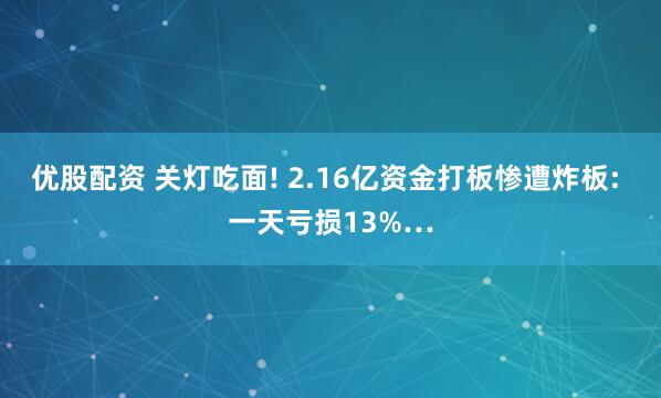 优股配资 关灯吃面! 2.16亿资金打板惨遭炸板: 一天亏损13%…