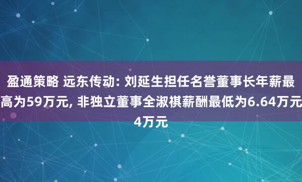 盈通策略 远东传动: 刘延生担任名誉董事长年薪最高为59万元, 非独立董事全淑祺薪酬最低为6.64万元