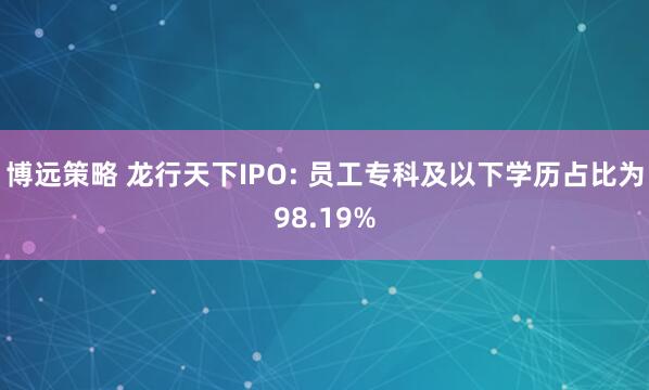 博远策略 龙行天下IPO: 员工专科及以下学历占比为98.19%
