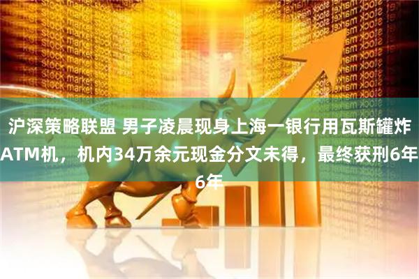 沪深策略联盟 男子凌晨现身上海一银行用瓦斯罐炸ATM机，机内34万余元现金分文未得，最终获刑6年