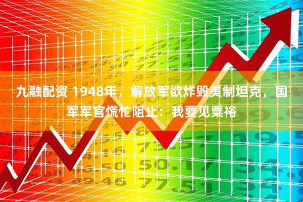 九融配资 1948年，解放军欲炸毁美制坦克，国军军官慌忙阻止：我要见粟裕