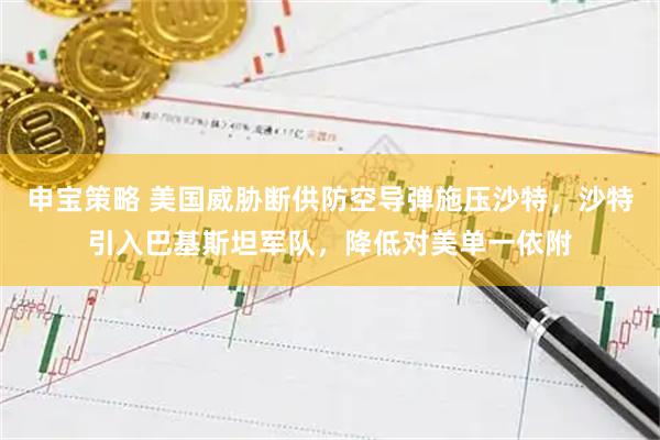 申宝策略 美国威胁断供防空导弹施压沙特，沙特引入巴基斯坦军队，降低对美单一依附