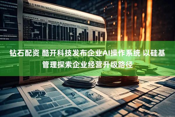 钻石配资 酷开科技发布企业AI操作系统 以硅基管理探索企业经营升级路径