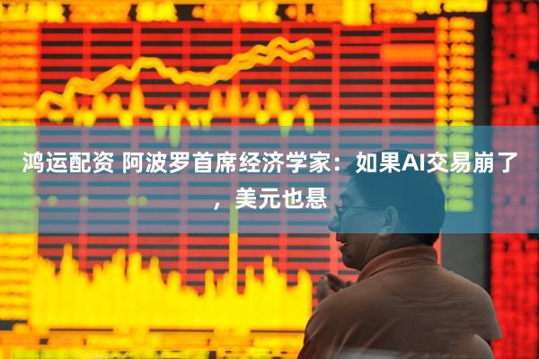 鸿运配资 阿波罗首席经济学家：如果AI交易崩了，美元也悬