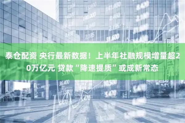 泰仓配资 央行最新数据!上半年社融规模增量超20万亿元 贷款“降速提质”或成新常态