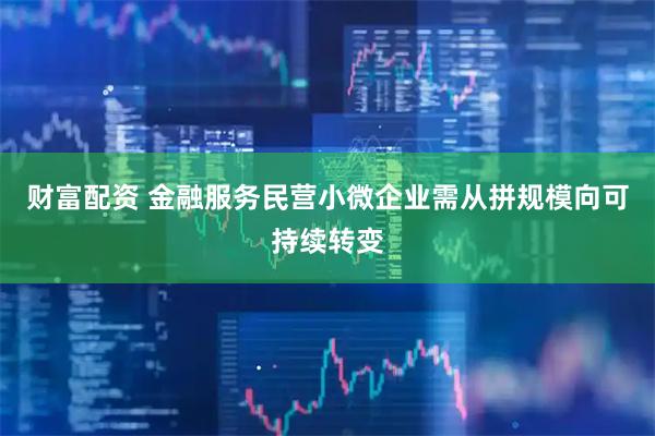 财富配资 金融服务民营小微企业需从拼规模向可持续转变