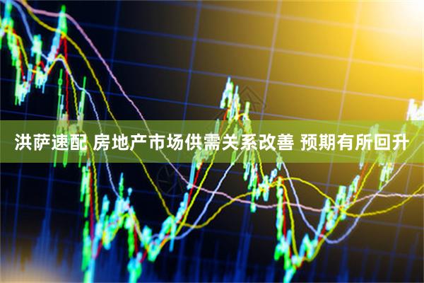 洪萨速配 房地产市场供需关系改善 预期有所回升