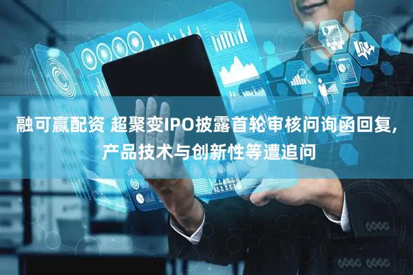 融可赢配资 超聚变IPO披露首轮审核问询函回复, 产品技术与创新性等遭追问