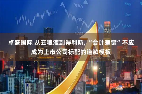卓盛国际 从五粮液到得利斯, “会计差错”不应成为上市公司标配的道歉模板
