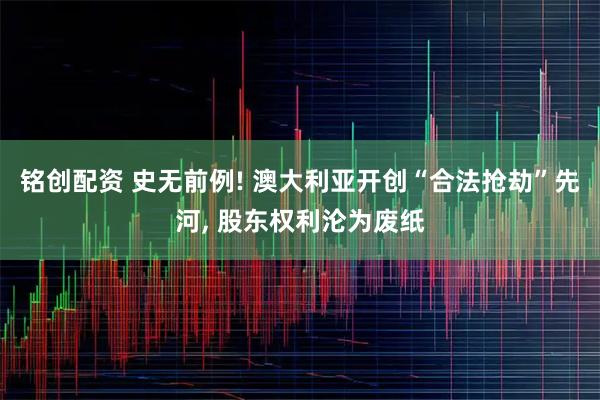 铭创配资 史无前例! 澳大利亚开创“合法抢劫”先河, 股东权利沦为废纸