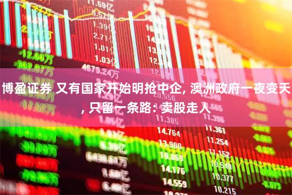 博盈证券 又有国家开始明抢中企, 澳洲政府一夜变天, 只留一条路: 卖股走人