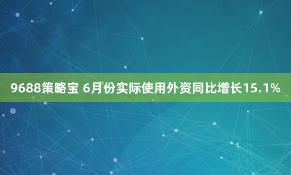 9688策略宝 6月份实际使用外资同比增长15.1%