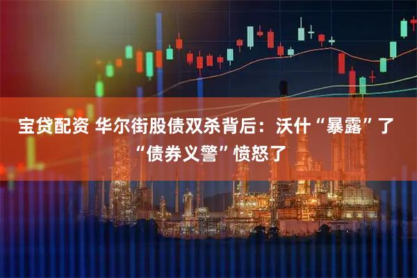 宝贷配资 华尔街股债双杀背后：沃什“暴露”了 “债券义警”愤怒了