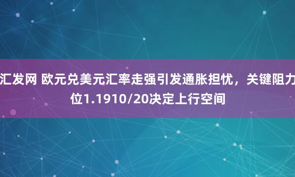 汇发网 欧元兑美元汇率走强引发通胀担忧，关键阻力位1.1910/20决定上行空间