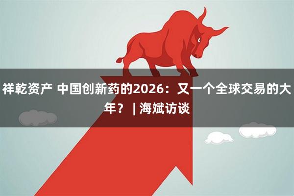 祥乾资产 中国创新药的2026：又一个全球交易的大年？ | 海斌访谈