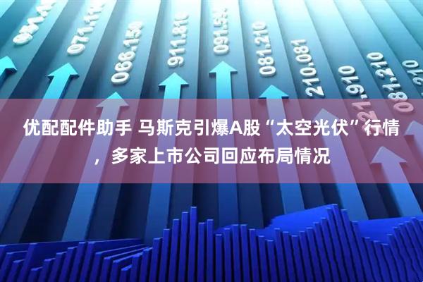 优配配件助手 马斯克引爆A股“太空光伏”行情，多家上市公司回应布局情况