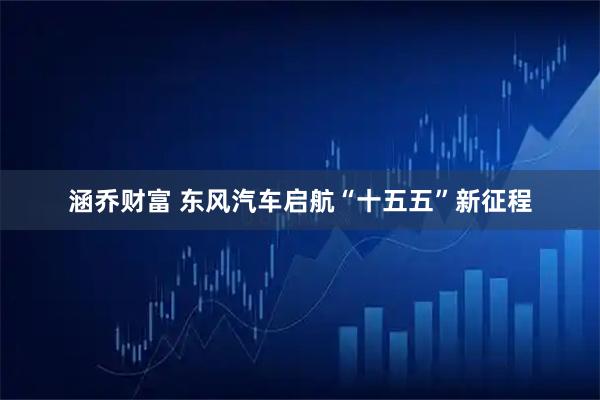 涵乔财富 东风汽车启航“十五五”新征程