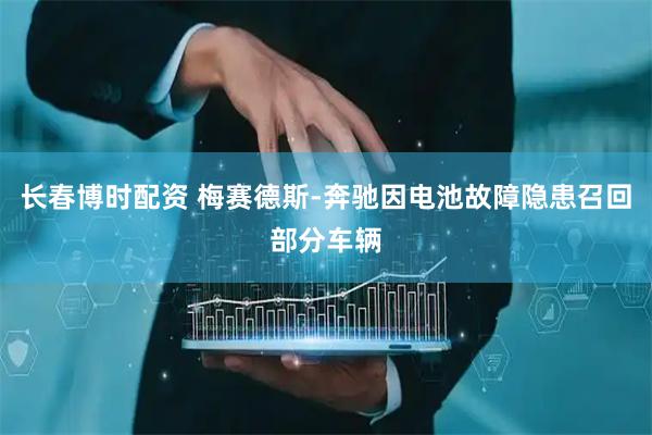长春博时配资 梅赛德斯-奔驰因电池故障隐患召回部分车辆