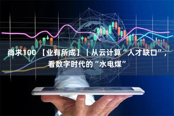 尚求100 【业有所成】｜从云计算“人才缺口”，看数字时代的“水电煤”