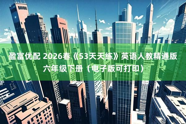 盈富优配 2026春《53天天练》英语人教精通版六年级下册(电子版可打印)