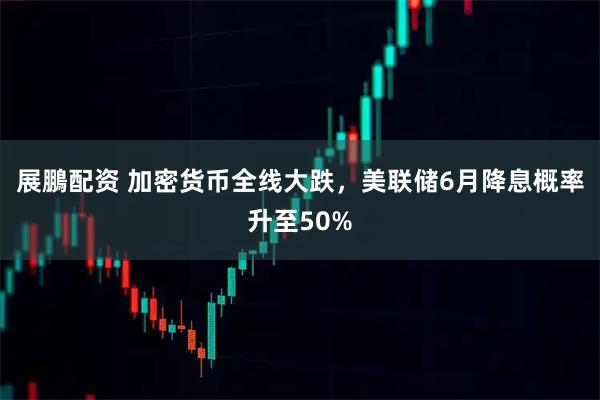 展鵬配资 加密货币全线大跌，美联储6月降息概率升至50%