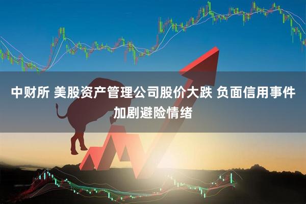 中财所 美股资产管理公司股价大跌 负面信用事件加剧避险情绪