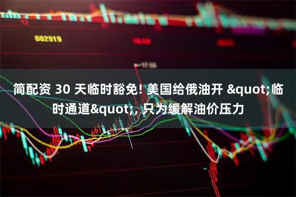 简配资 30 天临时豁免! 美国给俄油开 "临时通道", 只为缓解油价压力