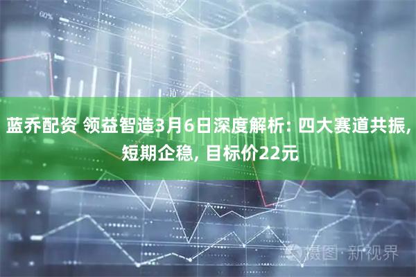 蓝乔配资 领益智造3月6日深度解析: 四大赛道共振, 短期企稳, 目标价22元