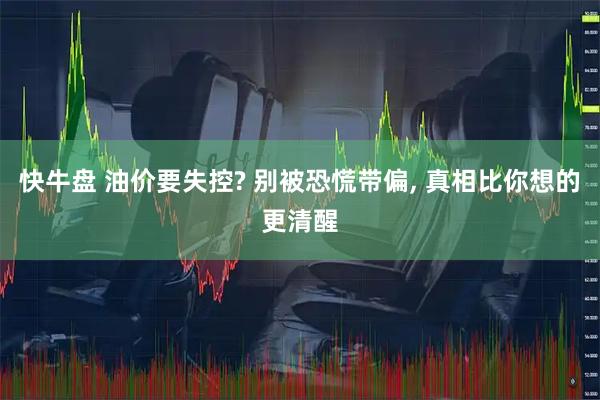 快牛盘 油价要失控? 别被恐慌带偏, 真相比你想的更清醒