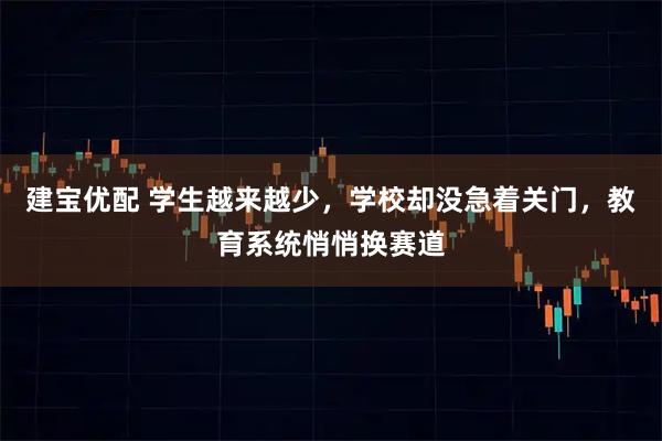 建宝优配 学生越来越少，学校却没急着关门，教育系统悄悄换赛道