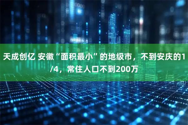 天成创亿 安徽“面积最小”的地级市，不到安庆的1/4，常住人口不到200万