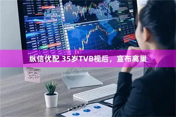 纵信优配 35岁TVB视后，宣布离巢