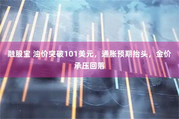 融股宝 油价突破101美元，通胀预期抬头，金价承压回落