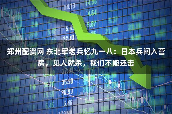 郑州配资网 东北军老兵忆九一八：日本兵闯入营房，见人就杀，我们不能还击