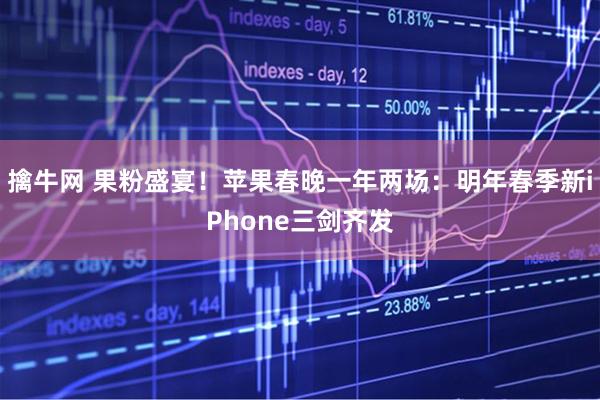 擒牛网 果粉盛宴！苹果春晚一年两场：明年春季新iPhone三剑齐发