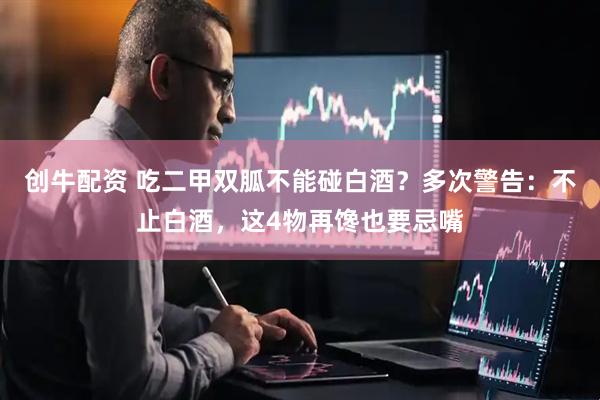 创牛配资 吃二甲双胍不能碰白酒？多次警告：不止白酒，这4物再馋也要忌嘴