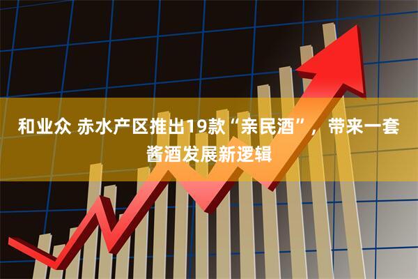 和业众 赤水产区推出19款“亲民酒”，带来一套酱酒发展新逻辑